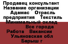 Продавец-консультант › Название организации ­ Адамас › Отрасль предприятия ­ Текстиль › Минимальный оклад ­ 40 000 - Все города Работа » Вакансии   . Ульяновская обл.,Барыш г.